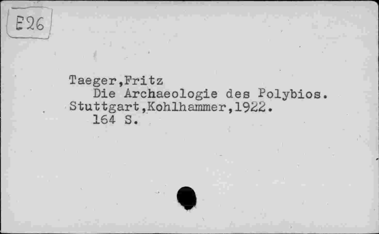 ﻿' g26 /
Taeger»Fritz
Die Archaeologie des Polybios. Stuttgart »Kohlhammer,1922.
164 S.